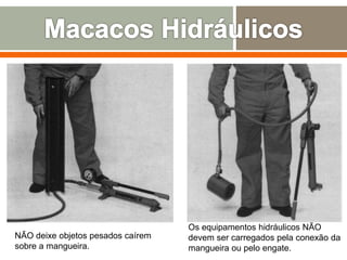 NÃO deixe objetos pesados caírem
sobre a mangueira.
Os equipamentos hidráulicos NÃO
devem ser carregados pela conexão da
mangueira ou pelo engate.
 