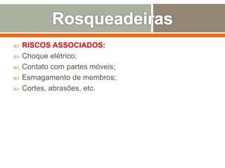  RISCOS ASSOCIADOS:
 Choque elétrico;
 Contato com partes móveis;
 Esmagamento de membros;
 Cortes, abrasões, etc.
 