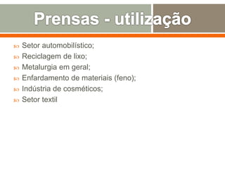  Setor automobilístico;
 Reciclagem de lixo;
 Metalurgia em geral;
 Enfardamento de materiais (feno);
 Indústria de cosméticos;
 Setor textil
 