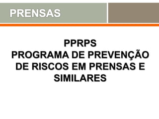 PPRPS
PROGRAMA DE PREVENÇÃO
DE RISCOS EM PRENSAS E
SIMILARES
 