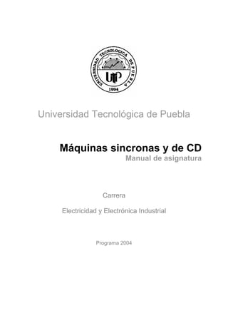Universidad Tecnológica de Puebla
Máquinas sincronas y de CD
Manual de asignatura
Carrera
Electricidad y Electrónica Industrial
Programa 2004
 