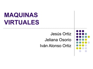 MAQUINAS
VIRTUALES
Jesús Ortiz
Jeliana Osorio
Iván Alonso Ortiz