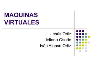MAQUINAS
VIRTUALES
Jesús Ortiz
Jeliana Osorio
Iván Alonso Ortiz
 