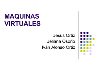 MAQUINAS VIRTUALES Jesús Ortiz Jeliana Osorio Iván Alonso Ortiz 