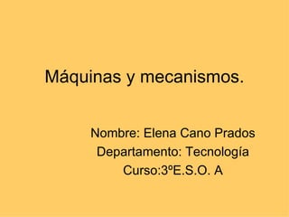 Máquinas y mecanismos. Nombre: Elena Cano Prados Departamento: Tecnología Curso:3ºE.S.O. A 