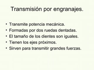 Transmisión por engranajes. Transmite potencia mecánica. Formadas por dos ruedas dentadas. El tamaño de los dientes son iguales. Tienen los ejes próximos. Sirven para transmitir grandes fuerzas. 