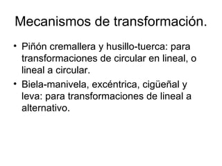 Mecanismos de transformación. Piñón cremallera y husillo-tuerca: para transformaciones de circular en lineal, o lineal a circular. Biela-manivela, excéntrica, cigüeñal y leva: para transformaciones de lineal a alternativo. 