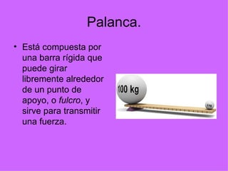 Palanca. Está compuesta por una barra rígida que puede girar libremente alrededor de un punto de apoyo, o  fulcro , y sirve para transmitir una fuerza.  