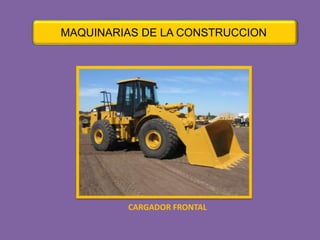 MAQUINARIAS DE LA CONSTRUCCION 
CARGADOR FRONTAL 
 