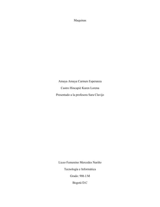 Maquinas

Amaya Amaya Carmen Esperanza
Castro Hincapié Karen Lorena
Presentado a la profesora Sara Clavijo

Liceo Femenino Mercedes Nariño
Tecnología e Informática
Grado: 906 J.M
Bogotá D.C

 