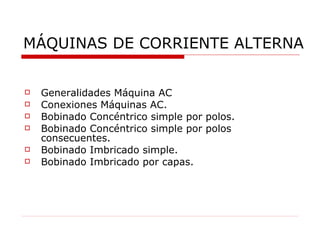 MÁQUINAS DE CORRIENTE ALTERNA Generalidades Máquina AC Conexiones Máquinas AC. Bobinado Concéntrico simple por polos. Bobinado Concéntrico simple por polos consecuentes.  Bobinado Imbricado simple. Bobinado Imbricado por capas. 