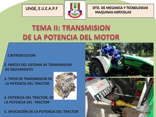 I.INTRODUCCION
2. PARTES DEL SISTEMA DE TRANSMISION
DE MOVIMIENTO
3. TIPOS DE TRANSMISION DE
LA POTENCIA DEL TRACTOR
4. POTENCIA DEL TRACTOR. FORMAS DE LEER
LA POTENCIA DEL TRACTOR
5. APLICACIÓN DE LA POTENCIA DEL TRACTOR
 