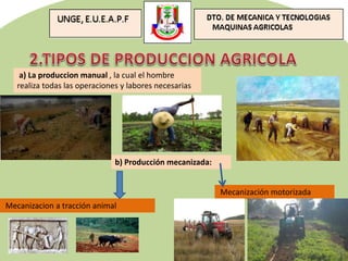 b) Producción mecanizada:
Mecanizacion a tracción animal
Mecanización motorizada
a) La produccion manual , la cual el hombre
realiza todas las operaciones y labores necesarias
 