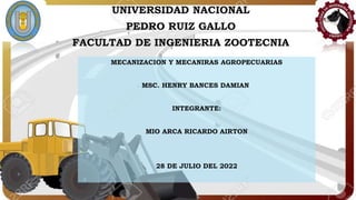 UNIVERSIDAD NACIONAL
PEDRO RUIZ GALLO
FACULTAD DE INGENIERIA ZOOTECNIA
MECANIZACION Y MECANIRAS AGROPECUARIAS
MSC. HENRY BANCES DAMIAN
INTEGRANTE:
MIO ARCA RICARDO AIRTON
28 DE JULIO DEL 2022
 