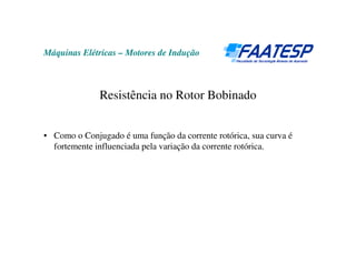 Máquinas Elétricas – Motores de Indução
Resistência no Rotor Bobinado
• Como o Conjugado é uma função da corrente rotórica, sua curva é
fortemente influenciada pela variação da corrente rotórica.
 
