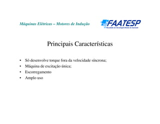 Máquinas Elétricas – Motores de Indução
Principais Características
• Só desenvolve torque fora da velocidade síncrona;
• Máquina de excitação única;
• Escorregamento
• Amplo uso
 