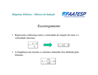 Máquinas Elétricas – Motores de Indução
Escorregamento
• Representa a diferença entre a velocidade de rotação do rotor e a
velocidade síncrona:
• A freqüência das tensões e correntes induzidas fica definida pela
fórmula:
 