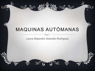 MAQUINAS AUTÓMANAS 
Laura Alejandra Velandia Rodríguez 
 