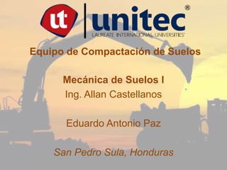 Equipo de Compactación de Suelos
Mecánica de Suelos l
Ing. Allan Castellanos
Eduardo Antonio Paz
San Pedro Sula, Honduras
 