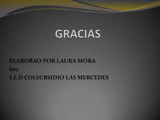 GRACIASELABORAO POR LAURA MORA602 I.E.D COLSUBSIDIO LAS MERCEDES