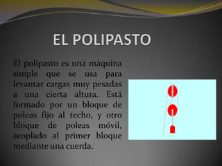 EL POLIPASTOEl polipasto es una máquina simple que se usa para levantar cargas muy pesadas a una cierta altura. Está formado por un bloque de poleas fijo al techo, y otro bloque de poleas móvil, acoplado al primer bloque mediante una cuerda. 