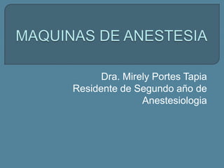 MAQUINAS DE ANESTESIA Dra. Mirely Portes Tapia Residente de Segundo año de Anestesiologia 