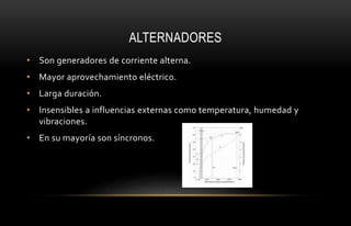 ALTERNADORES
• Son generadores de corriente alterna.
• Mayor aprovechamiento eléctrico.
• Larga duración.
• Insensibles a influencias externas como temperatura, humedad y
vibraciones.
• En su mayoría son síncronos.
 