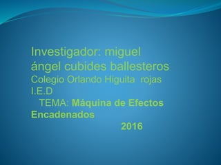 Investigador: miguel
ángel cubides ballesteros
Colegio Orlando Higuita rojas
I.E.D
TEMA: Máquina de Efectos
Encadenados
2016
 