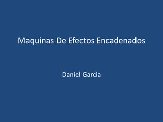Maquinas De Efectos Encadenados
Daniel Garcia
 