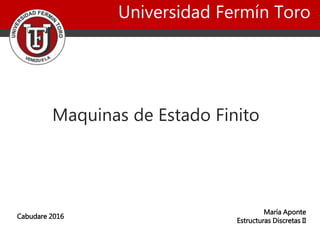 Universidad Fermín Toro
Maquinas de Estado Finito
María Aponte
Estructuras Discretas II
Cabudare 2016
 