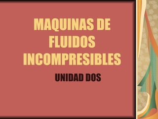 MAQUINAS DE FLUIDOS INCOMPRESIBLES UNIDAD DOS 