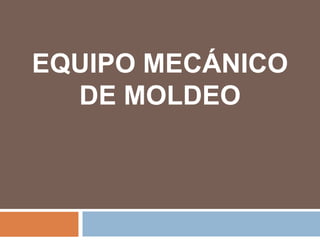EQUIPO MECÁNICO
  DE MOLDEO
 