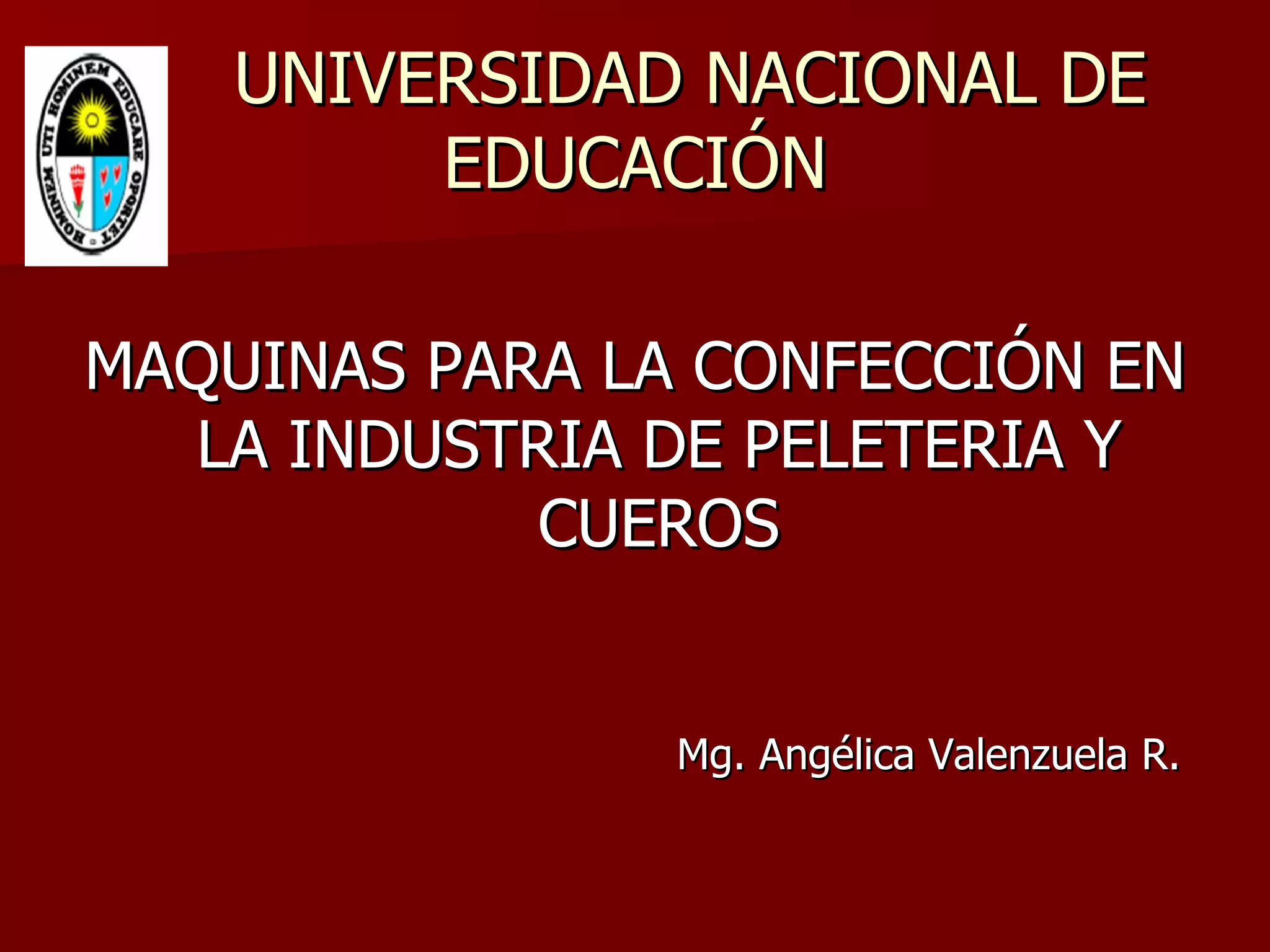UNIVERSIDAD NACIONAL DE EDUCACIÓN MAQUINAS PARA LA CONFECCIÓN EN LA INDUSTRIA DE PELETERIA Y CUEROS Mg. Angélica Valenzuela R.