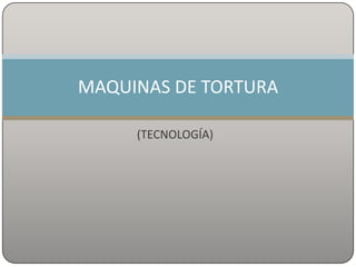 (TECNOLOGÍA)
MAQUINAS DE TORTURA
 