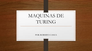 MAQUINAS DE
TURING
POR: ROBERTO CANUA
 