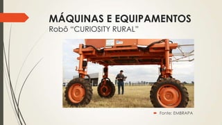 MÁQUINAS E EQUIPAMENTOS
Robô “CURIOSITY RURAL”
 Fonte: EMBRAPA
 