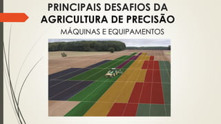 PRINCIPAIS DESAFIOS DA
AGRICULTURA DE PRECISÃO
MÁQUINAS E EQUIPAMENTOS
 