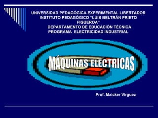 UNIVERSIDAD PEDAGÓGICA EXPERIMENTAL LIBERTADOR INSTITUTO PEDAGÓGICO “LUIS BELTRÁN PRIETO FIGUEROA” DEPARTAMENTO DE EDUCACIÓN TÉCNICA PROGRAMA  ELECTRICIDAD INDUSTRIAL MÁQUINAS ELÉCTRICAS Prof. Maicker Virguez 