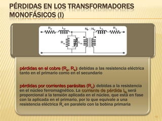 PRINCIPIO DE FUNCIONAMIENTO (I)
19
 La bobina primaria está conectada a una tensión Vp que genera una
corriente Ip por ella; ésta genera a su vez un campo magnético de flujo Φ
que recorre el núcleo induciendo una tensión Vs en la bobina secundaria
y una corriente Is cuando se conecta a una carga
 La tensión Vs en la bobina secundaria se induce gracias a que el flujo
magnético no es constante, sino que varia en el tiempo al ser debido a
una tensión sinusoidal (Ley de Faraday)
l)Bxv(N
Δt
ΔΦ
ε

pp Vε
 