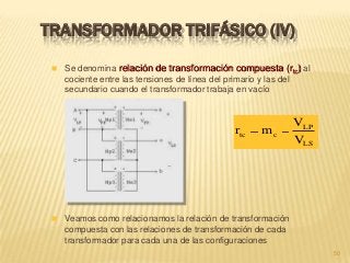 50
TRANSFORMADOR TRIFÁSICO (IV)
 Veamos como relacionamos la relación de transformación
compuesta con las relaciones de transformación de cada
transformador para cada una de las configuraciones
LS
LP
ctc
V
V
mr
 Se denomina relación de transformación compuesta (rtc) al
cociente entre las tensiones de línea del primario y las del
secundario cuando el transformador trabaja en vacío
 
