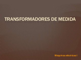 TRANSFORMADORES DE MEDIDA
Máquinas eléctricas I
 