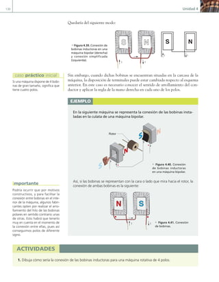 130 Unidad 4
Quedaría del siguiente modo:
I I
I I
N
S
Sin embargo, cuando dichas bobinas se encuentran situadas en la carcasa de la
máquina, la disposición de terminales puede estar cambiada respecto al esquema
anterior. En este caso es necesario conocer el sentido de arrollamiento del con-
ductor y aplicar la regla de la mano derecha en cada uno de los polos.
ejemplo
En la siguiente máquina se representa la conexión de las bobinas insta-
ladas en la culata de una máquina bipolar.
Rotor
Así, si las bobinas se representan con la cara o lado que mira hacia el rotor, la
conexión de ambas bobinas es la siguiente:
I
N S
I
actividades
1. Dibuja cómo sería la conexión de las bobinas inductoras para una máquina rotativa de 4 polos.
c Figura 4.41. Conexión
de bobinas.
c Figura 4.40. Conexión
de bobinas inductoras
en una máquina bipolar.
d Figura 4.39. Conexión de
bobinas inductoras en una
máquina bipolar (derecha)
y conexión simplificada
(izquierda).
Si una máquina dispone de 4 bobi-
nas de gran tamaño, significa que
tiene cuatro polos.
caso práctico inicial
Podría ocurrir que por motivos
constructivos, y para facilitar la
conexión entre bobinas en el inte-
rior de la máquina, algunos fabri-
cantes opten por realizar el arro-
llamiento del hilo de las bobinas
polares en sentido contrario unas
de otras. Esto habrá que tenerlo
muy en cuenta en el momento de
la conexión entre ellas, pues así
conseguimos polos de diferente
signo.
importante
04 Maquinas electricas.indd 130 17/07/12 08:09
 