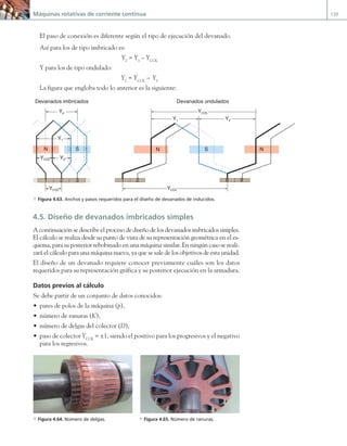 Máquinas rotativas de corriente continua 139
El paso de conexión es diferente según el tipo de ejecución del devanado.
Así para los de tipo imbricado es:
Y2
= Y1
– YCOL
Y para los de tipo ondulado:
Y2
= YCOL
– Y1
La figura que engloba todo lo anterior es la siguiente:
N N
S
2 8 9
1
Y1 Y2
YCOL
YCOL
3
1 2
2 3
3 4
4
4
N S
1 2
Yp
YCOL Y2
YCOL
Y1
Devanados ondulados
Devanados imbricados
a Figura 4.63. Anchos y pasos requeridos para el diseño de devanados de inducidos.
4.5. Diseño de devanados imbricados simples
A continuación se describe el proceso de diseño de los devanados imbricados simples.
El cálculo se realiza desde su punto de vista de su representación geométrica en el es-
quema, para su posterior rebobinado en una máquina similar. En ningún caso se reali-
zará el cálculo para una máquina nueva, ya que se sale de los objetivos de esta unidad.
El diseño de un devanado requiere conocer previamente cuáles son los datos
requeridos para su representación gráfica y su posterior ejecución en la armadura.
Datos previos al cálculo
Se debe partir de un conjunto de datos conocidos:
• pares de polos de la máquina (p),
• número de ranuras (K),
• número de delgas del colector (D),
• paso de colector YCOL
= ±1, siendo el positivo para los progresivos y el negativo
para los regresivos.
a Figura 4.64. Número de delgas. a Figura 4.65. Número de ranuras.
04 Maquinas electricas.indd 139 17/07/12 08:09
 
