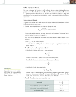 148 Unidad 4
Datos previos al cálculo
De igual forma que en los de tipo imbricado, se deben conocer algunos datos de
partida para realizar el cálculo: pares de polos de la máquina p, número de ranuras
K y número de delgas del colector D. En este caso, el paso de colector YP
hay que
calcularlo como se indica a continuación, ya que es condición indispensable de
ejecución.
Secuencia de cálculo
A partir de los datos conocidos comienzan los cálculos necesarios para un correc-
to dimensionado del devanado:
• Paso 1. Se comprueba si el devanado se puede ejecutar.
YCOL
=
D ± 1
p
= Número entero
El dato ±1 corresponde a la decisión previa que se debe tomar sobre si el deva-
nado es de tipo progresivo o regresivo.
Así, para que un devanado ondulado pueda ejecutarse se debe cumplir lo si-
guiente:
– que YCOL
sea un número entero,
– qué el número de delgas D del colector sea primo respecto al número de
pares de polos p.
• Paso 2. Realizamos los siguientes cálculos:
– Se calcula el ancho de bobina o paso de ranura:
YK
=
K
2p
Pudiéndose acortar o alargar si se considera conveniente.
– Se calcula el número de secciones inducidas por bobina u:
u =
D
K
– Se calcula el paso de conexión Y2
:
Y2
= YCOL
– YK
En este caso se calcula tomado como unidad el número de secciones induci-
das, pero si se deseara calcularlo en función del número de ranuras, el valor
de YK
sería modificado, es decir, el acortado o el alargado.
• Paso 3. Otros datos que conviene saber son:
Paso polar YP
=
K
2p
Número total de secciones inducidas S = D
Número de bobinas del devanado B = K
Ancho de sección (Y1
) Y1
= YK
· u
El paso de ranura o ancho de bobi-
na YK
deber ser próximo al paso
polar YP
, por ese motivo se puede
alarga r o acortar.
recuerda
04 Maquinas electricas.indd 148 17/07/12 08:10
 