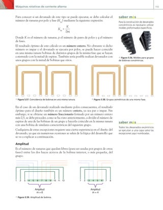 Máquinas rotativas de corriente alterna 193
Para conocer si un devanado de este tipo se puede ejecutar, se debe calcular el
número de ranuras por polo y fase (Kpq
) mediante la siguiente expresión:
Kpq
=
K
2pq
Donde K es el número de ranuras, p el número de pares de polos y q el número
de fases.
El resultado óptimo de este cálculo es un número entero. No obstante si dicho
número es impar y el devanado se ejecuta por polos, se puede hacer coincidir
en una misma ranura bobinas de distintos grupos de la misma fase que se hayan
construido con la mitad de espiras. También sería posible realizar devanados con
unos grupos con la mitad de bobinas que otros.
En el caso de un devanado realizado mediante polos consecuentes, el resultado
óptimo para el diseño también es un número entero, ya sea par o impar. Sin
embargo, si se obtiene un número fraccionario formado por un número entero
más 0,5, se debe proceder, como se ha visto anteriormente, a dividir el número de
espiras de una de las bobinas de un grupo y hacerla coincidir en la misma ranura
con una bobina de similares características del siguiente grupo.
Cualquiera de estas excepciones requiere una cierta experiencia en el diseño del
devanado, ya que en numerosas ocasiones se salen de la lógica del desarrollo que
se va a explicar a continuación.
Amplitud
Es el número de ranuras que quedan libres (para ser usadas por grupos de otras
fases) entre los dos haces activos de la bobina interior, o más pequeña, del
grupo.
Amplitud
m = 6
Amplitud
m = 4
1 2 3 4 5 6 7 8 9 10 11 12 1 2 3 4 5 6 7 8
a Figura 5.59. Amplitud de bobina.
a Figura 5.57. Coincidencia de bobinas en una misma ranura. a Figura 5.58. Grupos asimétricos de una misma fase.
Para la construcción de devanados
concéntricos es necesario utilizar
moldes preformados específicos.
a Figura 5.56. Moldes para grupos
de bobinas concéntricas.
saber más
Todos los devanados excéntricos
se ejecutan a una capa salvo las
excepciones aquí nombradas.
saber más
05 Maquinas electricas.indd 193 17/07/12 08:15
 