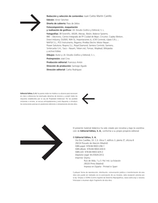 Editorial Editex, S. A. ha puesto todos los medios a su alcance para reconocer
en citas y referencias los eventuales derechos de terceros y cumplir todos los
requisitos establecidos por la Ley de Propiedad Intelectual. Por las posibles
omisiones o errores, se excusa anticipadamente y está dispuesta a introducir
las correcciones precisas en posteriores ediciones o reimpresiones de esta obra.
Redacción y selección de contenidos: Juan Carlos Martín Castillo
Edición: Víctor Sánchez
Diseño de cubierta: Paso de Zebra
Fotocomposición, maquetación
y realización de gráficos: J.B. Estudio Gráfico y Editorial, S. L.
Fotografías: 3B Scientific; AIGER; Alecop; Alxión; Balance Systems;
BBE – Electronic; Centro Integrado de FP Ciudad de Béjar; Circuitor; Copley Motion;
Direct Industry; DUDEK; IMA SL; Importaciones JL; JCM Controls; López S.R.L. ;
NAFSA S.L.; PCE Instruments; Pegamo; Pinellas Electric Motor Repair;
Power Solutions; Roqmo S.L.; Royal Diamond; Sentera Controls; Siemens;
Sintercarbo S.A.; Taco – Nauert; Telsen.net; Torivac; Waylead; Wikipedia
y archivo Editex
Dibujos: Autor y J.B. Estudio Gráfico y Editorial, S. L.
Preimpresión: José Ciria
Producción editorial: Francisco Antón
Dirección de producción: Santiago Agudo
Dirección editorial: Carlos Rodríguez
El presente material didáctico ha sido creado por iniciativa y bajo la coordina-
ción de Editorial Editex, S. A., conforme a su propio proyecto editorial.
© Editorial Editex, S. A.
Vía Dos Castillas, 33. C.E. Ática 7, edificio 3, planta 3ª, oficina B
28224 Pozuelo de Alarcón (Madrid)
ISBN papel: 978-84-9003-296-1
ISBN eBook: 978-84-9003-430-9
ISBN LED: 978-84-9003-429-3
Depósito Legal: M-25929-2012
Imprime: Orymu
Ruiz de Alda, 1 y 3. Pol. Ind. La Estación
28320 Pinto (Madrid)
Impreso en España - Printed in Spain
Cualquier forma de reproducción, distribución, comunicación pública o transformación de esta
obra solo puede ser realizada con la autorización de sus titulares, salvo excepción prevista por
la ley. Diríjase a CEDRO (Centro Español de Derechos Reprográficos, www.cedro.org) si necesita
fotocopiar o escanear algún fragmento de esta obra.
d
d
c
 
