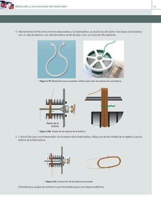 Materiales y herramientas del bobinador 63
4. Manteniendo el hilo tenso entre la devanadora y la bobinadora, se atarán los dos lados más largos de la bobina
con un clip de plástico, con alambre plano verde de atar o con un trozo de hilo sobrante.
a Figura 2.79. Elementos que se pueden utilizar para atar las espiras de una bobina.
Atado de la
bobina
a Figura 2.80. Atado de las espiras de la bobina.
5. Corta el hilo que une el devanador con la bobina de la bobinadora, afloja uno de los moldes de la regleta y saca la
bobina de la bobinadora.
a Figura 2.81. Extracción de la bobina terminada.
Enhorabuena, acabas de construir tu primera bobina para una máquina eléctrica.
02 Maquinas electricas.indd 63 16/07/12 14:21
 