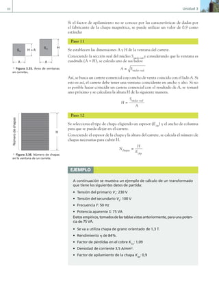 88 Unidad 3
Si el factor de apilamiento no se conoce por las características de dadas por
el fabricante de la chapa magnética, se puede utilizar un valor de 0,9 como
estándar
Paso 11
Se establecen las dimensiones A y H de la ventana del carrete.
Conociendo la sección real del núcleo Snúcleo real
y considerando que la ventana es
cuadrada (A = H), se calcula uno de sus lados:
A Snúcleo real
=
Así, se busca un carrete comercial cuyo ancho de venta coincida con el lado A. Si
esto es así, el carrete debe tener una ventana coincidente en ancho y alto. Si no
es posible hacer coincidir un carrete comercial con el resultado de A, se tomará
uno próximo y se calculara la altura H de la siguiente manera.
H
S
A
núcleo real
=
Paso 12
Se selecciona el tipo de chapa eligiendo un espesor (Echp
) y el ancho de columna
para que se pueda alojar en el carrete.
Conociendo el espesor de la chapa y la altura del carrete, se calcula el número de
chapas necesarias para cubrir H.
N
H
E
chapas
chp
=
ejemplo
A continuación se muestra un ejemplo de cálculo de un transformado
que tiene los siguientes datos de partida:
• Tensión del primario V1
: 230 V
• Tensión del secundario V2
: 100 V
• Frecuencia F: 50 Hz
• Potencia aparente S: 75 VA
Datosempíricos,tomadosdelastablasvistasanteriormente,paraunapoten-
cia de 75 VA.
• Se va a utiliza chapa de grano orientado de 1,3 T.
• Rendimiento η de 84%.
• Factor de pérdidas en el cobre KCu
: 1,09
• Densidad de corriente 3,5 A/mm2
.
• Factor de apilamiento de la chapa Kap
: 0,9
A
A
H
H = A
Snr
Snr
a Figura 3.35. Área de ventanas
en carretes.
H
Número
de
chapas
a Figura 3.36. Número de chapas
en la ventana de un carrete.
03 Maquinas electricas.indd 88 16/07/12 15:06
 