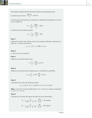 Transformadores 95
Para realizar el cálculo del transformador seguiremos los siguientes pasos:
La potencia por fase es:
300
3
100
VA
VA
=
La tensión por fase (columna) en el primario, sabiendo que las bobinas se conec-
tan en estrella, es:
V
V V
f1
3
400
3
230
= = ≃ V
La tensión por fase del secundario:
V
V
f 2
3 3
= =
100V
58V
≃
Paso 1
Hallamos la sección del núcleo a partir de la potencia deseada. Utilizamos un
valor de 1,1 para la constante K.
S K S
n = ⋅ = ⋅ =
11 100 11 2
, cm
Paso 2
En este caso no es necesario.
Paso 3
Hallamos la corriente del primario.
I
S
V
C
1
1
100
230
0 43
= = = , A
Paso 4
Hallamos la corriente del secundario para un rendimiento η del 89%.
I
S
V
C
2
2
0 89
100
58
1 53
= ⋅ = ⋅ =
η , , A
Paso 5
Calculamos el número de voltios por espira.
V F B S
esp n
= ⋅ ⋅ ⋅ = ⋅ ⋅ ⋅ ⋅ =
−
4 44 4 44 50 13 11 10 0 32
4
, , , ( ) , V
V
Nota. La sección el núcleo debe darse en m2
, por eso se realiza la operación
11 cm2
= 11 · 10–4
m2
.
Paso 6
Calculamos el número de espiras de cada uno de los devanados.
N
V
F S B
f
n
1
1
4 44
230
0 32
725
=
⋅ ⋅ ⋅
=
, ,
≃ espiras
N
V
F S B
f
n
2
2
4 44
58
0 32
183
=
⋅ ⋅ ⋅
=
, ,
≃ espiras
(continúa)
03 Maquinas electricas.indd 95 16/07/12 15:06
 