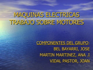 MAQUINAS ELECTRICAS TRABAJO SOBRE MOTORES COMPONENTES DEL GRUPO : BEL BAYARRI, JOSE MARTIN MARTINEZ, ANA .I VIDAL PASTOR, JOAN 